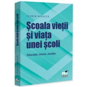 Scoala vietii si viata unei scoli. Educatie. Istorie. Justitie - Florin Negoita