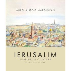 Ierusalim. Lumina si culoare - Aurelia Stoie Marginean