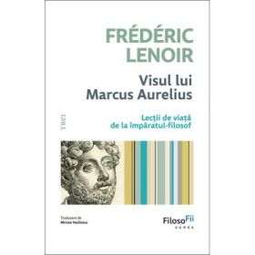 Visul lui Marcus Aurelius. Lectii de viata de la imparatul-filosof - Frederic Lenoir