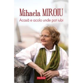 Acasa e acolo unde pot iubi - Mihaela Miroiu
