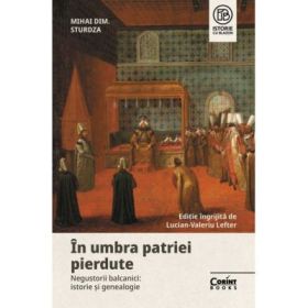 In umbra patriei pierdute. Negustorii balcanici - istorie si genealogie - Mihai Dimitrie Sturdza