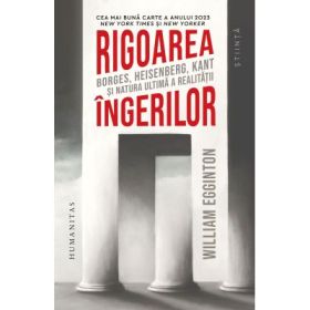 Rigoarea ingerilor. Borges, Heisenberg, Kant si natura ultima a realitatii - William Egginton