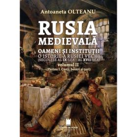 Rusia medievala, Vol. 2 (partea 1, Cneji, boieri si tari), oameni si institutii, o istorie a Rusiei vechi (secolele al 9-lea - al 17- lea) - Antoaneta Olteanu