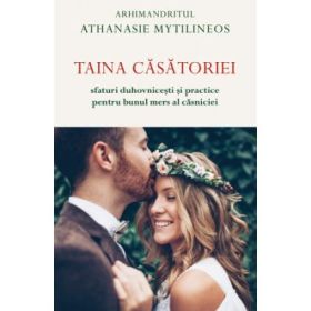 Taina casatoriei. Sfaturi duhovnicesti si practice pentru bunul mers al casniciei - Athanasie Mythilineos