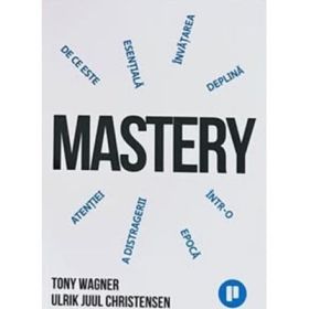 Mastery. De ce invatarea profunda este esentiala intr-o epoca a distragerii atentiei - Tony Wagner