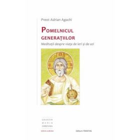 Pomelnicul generatiilor. Meditatii despre viata de ieri si de azi - Preot Adrian Agachi