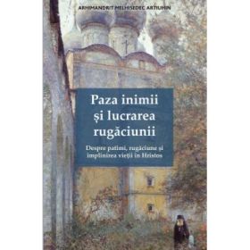 Paza inimii si lucrarea rugaciunii. Despre patimi, rugaciune si implinirea vietii in Hristos - Melhisedec Artiuhin