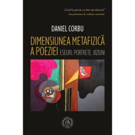 Dimensiunea metafizica a poeziei. Eseuri, portrete, viziuni - Daniel Corbu