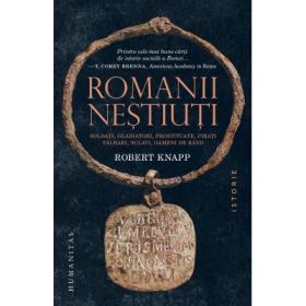 Romanii nestiuti. Soldati, gladiatori, prostituate, pirati, talhari, sclavi, oameni de rand - Robert Knapp
