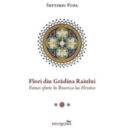 Flori din Gradina Raiului. Femei sfinte in Biserica lui Hristos - Septimiu Popa