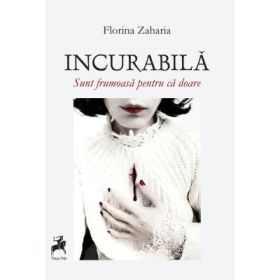 Incurabila. Sunt frumoasa pentru ca doare - Florina Zaharia