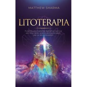 Litoterapia. Puterile plurivalente benefice tainice ale feluritelor pietre semipretioase, dar si ale cristalelor - Matthew Sharma