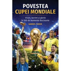 Povestea Cupei Mondiale. Visuri, lacrimi si glorie in 500 de momente fascinante - Gabriel Tudor