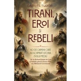 Tirani, eroi si rebeli. 40 de oameni care au schimbat istoria Evului Mediu - Gabriel Tudor