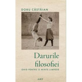 Darurile filosofiei. Ghid pentru o minte limpede - Doru Castaian