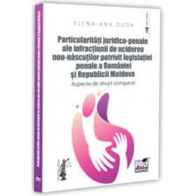 Particularitati juridico-penale ale infractiunii de uciderea nou-nascutului potrivit legislatiei penale a Romaniei si Republicii Moldova. Aspecte de drept comparat - Elena-Ana Duda