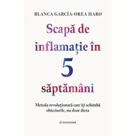 Scapa de inflamatie in 5 saptamani. Metoda revolutionara care iti schimba obiceiurile, nu doar dieta - Blanca Garcia-Orea Haro