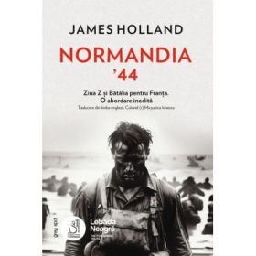 Normandia ’44. Ziua Z si Batalia pentru Franta. O abordare inedita - James Holland