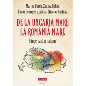 De la Ungaria Mare la Romania Mare. Sange, rasa si natiune - Marius Turda