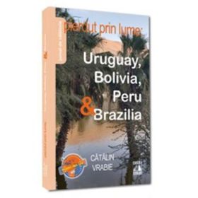 Pierdut prin lume. Uruguay, Bolivia, Peru si Brazilia - Catalin Vrabie