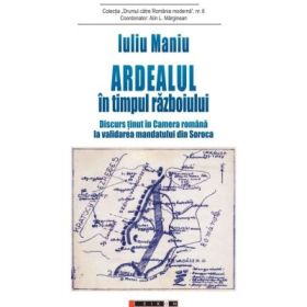 Ardealul in timpul razboiului. Discurs tinut in Camera romana la validarea mandatului din Soroca - Iuliu Maniu