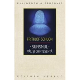 Sufismul. Val si chintesenta. Calea inimii, invocatia si contemplatia in traditia islamica - Frithjof Schuon