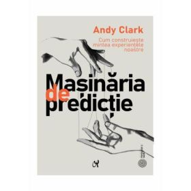 Masinaria de predictie. Cum construieste mintea experientele noastre - Andy Clark