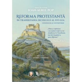 Reforma protestanta in Transilvania secolului al XVI-lea. Consensuri si controverse - Ioan-Aurel Pop