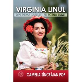 Virginia Linul. Din inima satului, pe scena lumii - Camelia Sincraian Pop