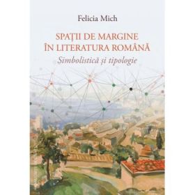 Spatii de margine in literatura romana. Simbolistica si tipologie - Felicia Mich