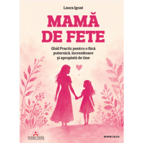 Mama de fete Ghid Practic pentru o fiica puternica, increzatoare si apropiata de tine - Laura Ignat