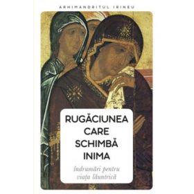 Rugaciunea care schimba inima. Indrumari pentru viata launtrica - Arhim. Irineu