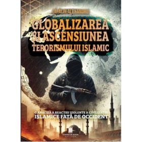 Globalizarea si ascensiunea terorismului islamic. O analiza a reactiei violente a civilizatiei islamice fata de Occident - Catalin Alexandru
