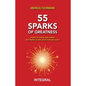 55 SPARKS OF GREATNESS. Stories of Heroes and Leaders That Inspire Action, Reflection and Legacy - Andreas Fuhrmann
