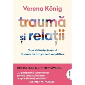 Trauma si relatii. Cum sa lasam in urma tiparele de atasament repetitive - Verena Konig