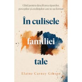 In culisele familiei tale. Ghid pentru descifrarea tiparelor, povestilor si credintelor care te-au format - Elaine Carney Gibson