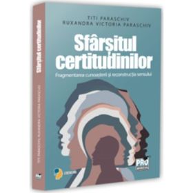Sfarsitul certitudinilor. Fragmentarea cunoasterii si reconstructia sensului - Titi Paraschiv, Ruxandra Victoria Paraschiv