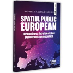Spatiul public European. Europenizarea intre ideal civic si guvernanta democratica - Andreea-Nicoleta Dragomir