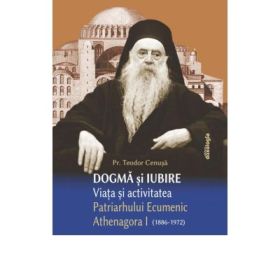 Dogma si iubire - Viata si activitatea Patriarhului Ecumenic Athenagora I (1886-1972) - Pr. Teodor Cenusa