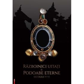 Razboinici uitati si podoabe eterne. Secolele 5-6 - Ana-Maria Gruia