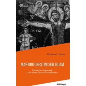Martirii crestini sub islam. Violenta religioasa si formarea lumii musulmane - editie cartonata - Christian C. Sahner