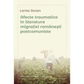 Afecte traumatice in literatura migratiei romanesti postcomuniste - Larisa Stoian