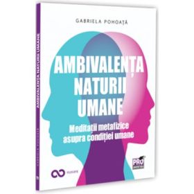 Ambivalenta naturii umane. Meditatii metafizice asupra conditiei umane - Gabriela Pohoata