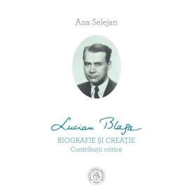 Lucian Blaga. Biografie si creatie. Contributii critice - Ana Selejan